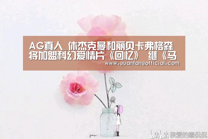 AG真人_休杰克曼和丽贝卡弗格森将加盟科幻爱情片《回忆》 继《马戏之王》后再合作(图2) AG电竞